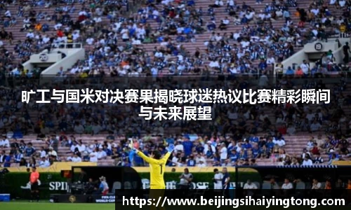 旷工与国米对决赛果揭晓球迷热议比赛精彩瞬间与未来展望